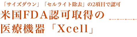 米国FDA認可取得の医療機器 「サイズダウン」「セルライト除去」の2項目で認可 公的機関に認められた 実力と信頼